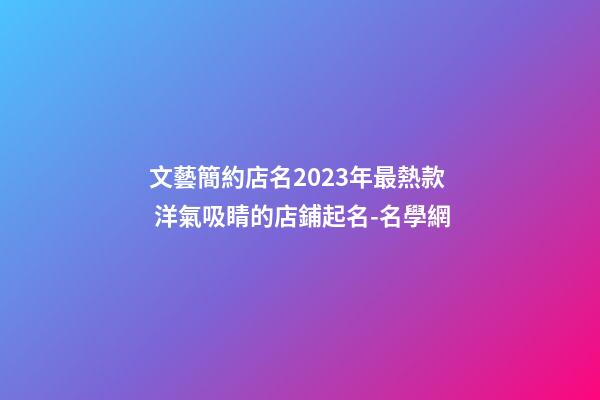 文藝簡約店名2023年最熱款 洋氣吸睛的店鋪起名-名學網-第1張-店鋪起名-玄機派